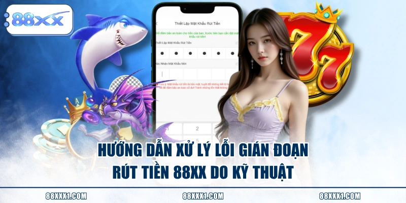 Hướng dẫn xử lý lỗi gián đoạn rút tiền 88XX do kỹ thuật