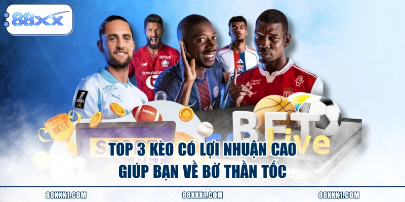 Top 3 kèo có lợi nhuận cao giúp bạn về bờ thần tốc